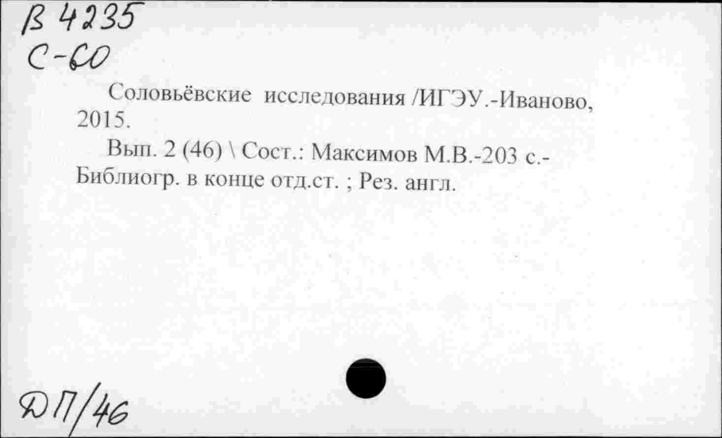 ﻿£ т
Соловьёвские исследования /ИГЭУ.-Иваново 2015.
Вып. 2 (46) \ Сост.: Максимов М.В.-203 с.-Библиогр. в конце отд.ст. ; Рез. англ.
